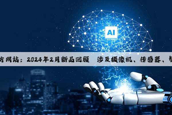 Kaiyun官方网站：2024年2月新品回顾｜涉及摄像机、传感器、智能系统等