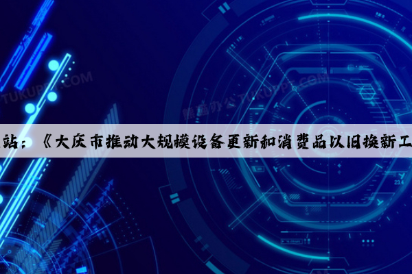 Kaiyun官方网站：《大庆市推动大规模设备更新和消费品以旧换新工作方案》印发