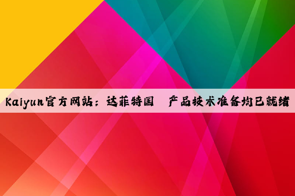 Kaiyun官方网站：达菲特国Ⅳ产品技术准备均已就绪
